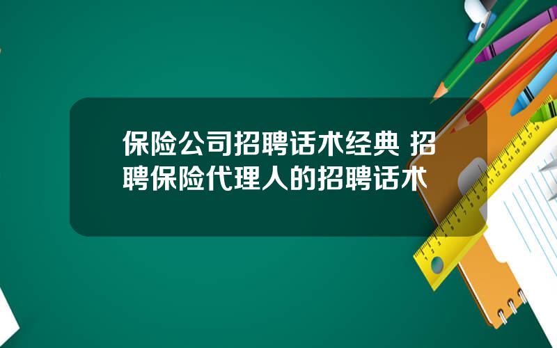 保险公司招聘话术经典 招聘保险代理人的招聘话术